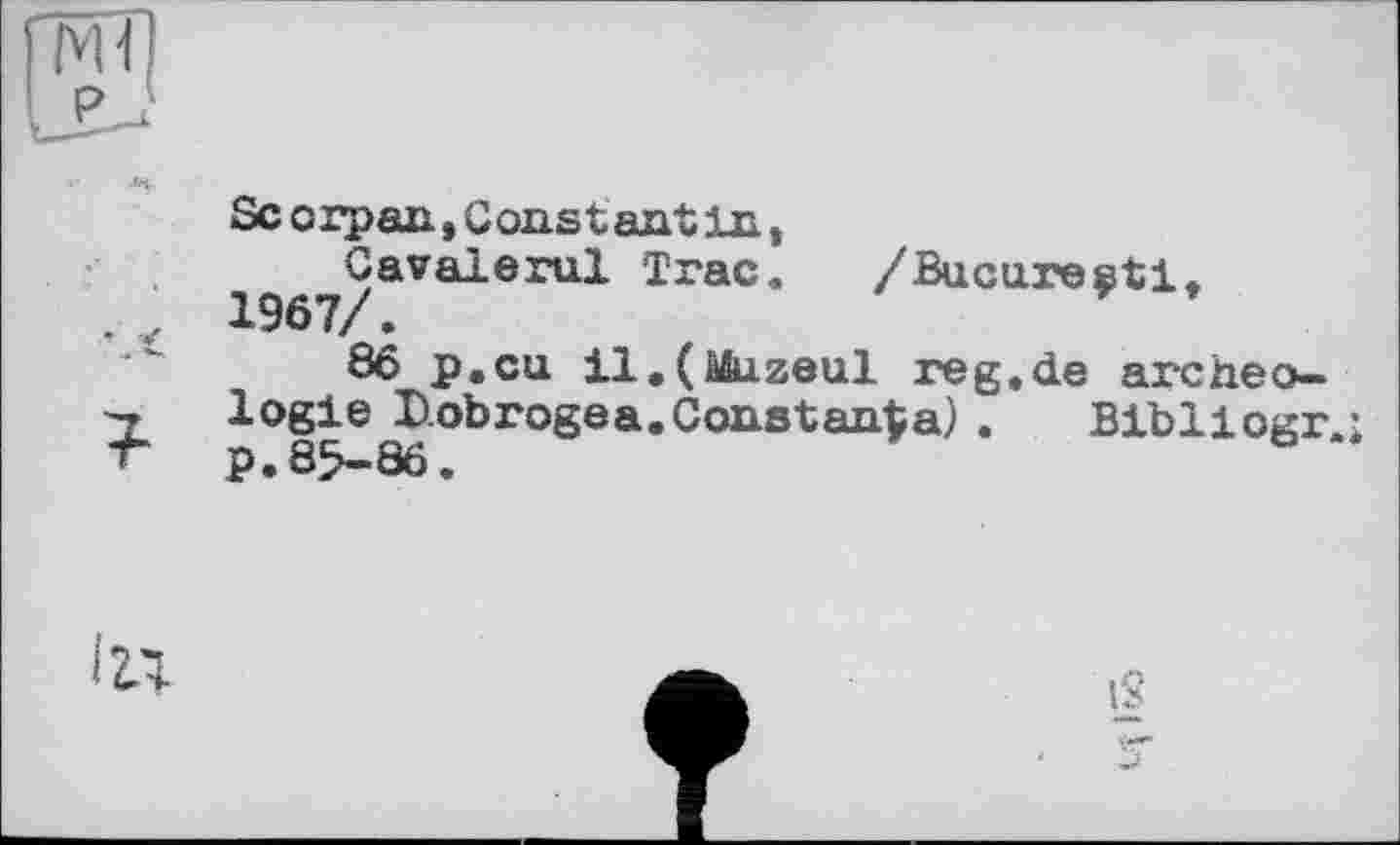 ﻿Sc о rpan, Const ant in ,
Cavalerul Trac. /Bucarest!» 1967/.
86 p.cu il.(à&izeul reg.de archéologie L-obrogea.Constanta) . Bibliogr.; p. 85—86.